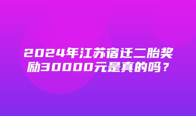 2024年江苏宿迁二胎奖励30000元是真的吗？