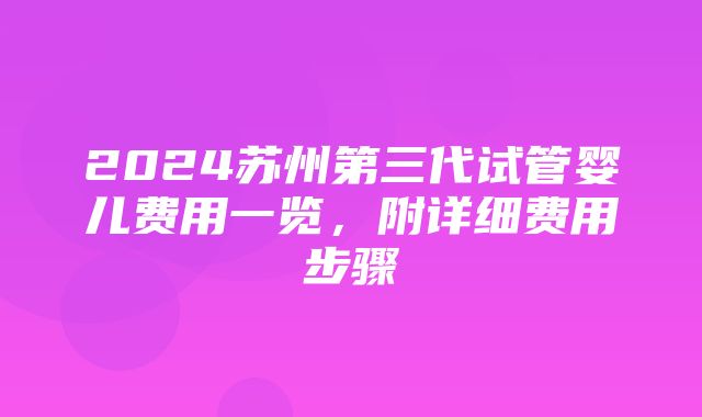 2024苏州第三代试管婴儿费用一览，附详细费用步骤