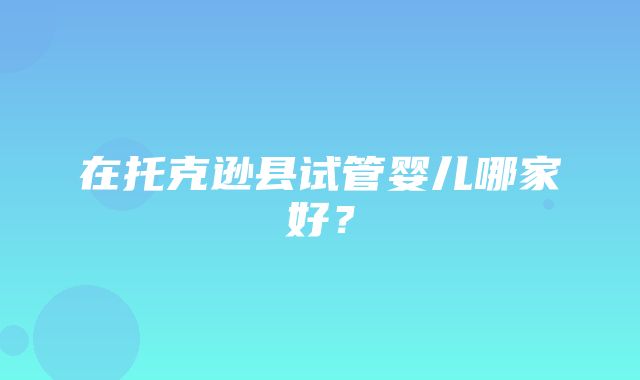 在托克逊县试管婴儿哪家好？