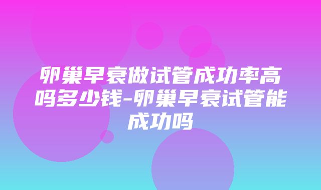 卵巢早衰做试管成功率高吗多少钱-卵巢早衰试管能成功吗