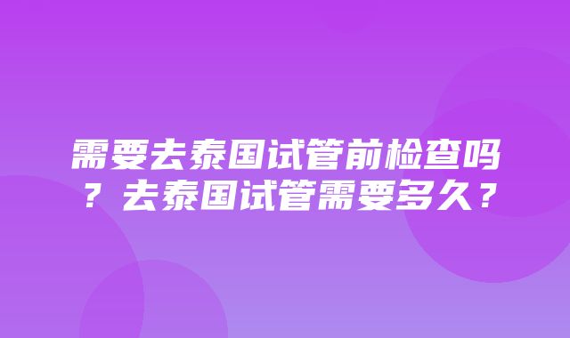 需要去泰国试管前检查吗？去泰国试管需要多久？