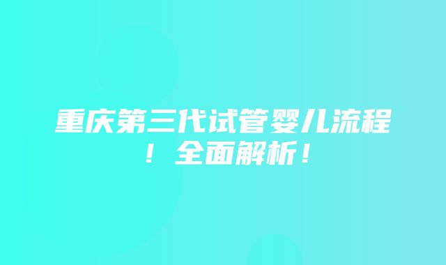 重庆第三代试管婴儿流程！全面解析！