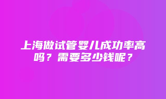 上海做试管婴儿成功率高吗？需要多少钱呢？