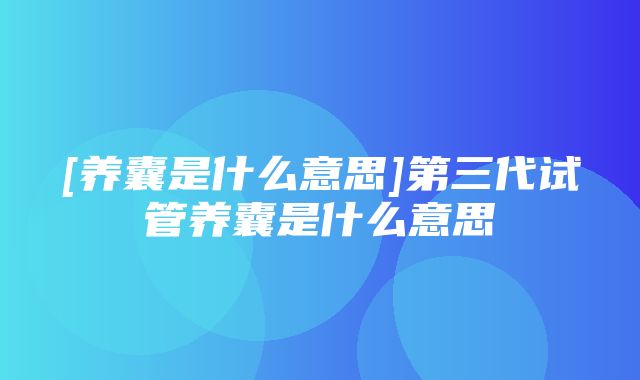 [养囊是什么意思]第三代试管养囊是什么意思