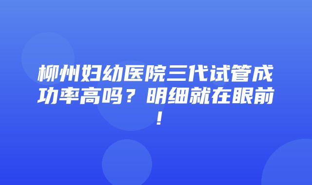 柳州妇幼医院三代试管成功率高吗？明细就在眼前！