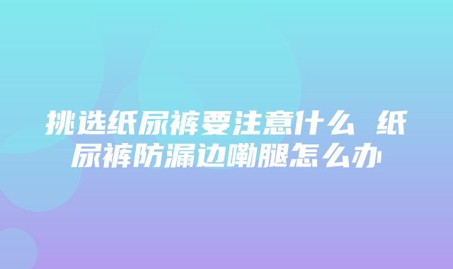 挑选纸尿裤要注意什么 纸尿裤防漏边嘞腿怎么办