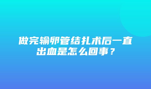 做完输卵管结扎术后一直出血是怎么回事？