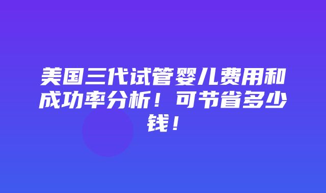 美国三代试管婴儿费用和成功率分析！可节省多少钱！