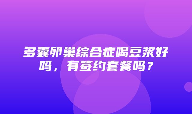 多囊卵巢综合症喝豆浆好吗，有签约套餐吗？