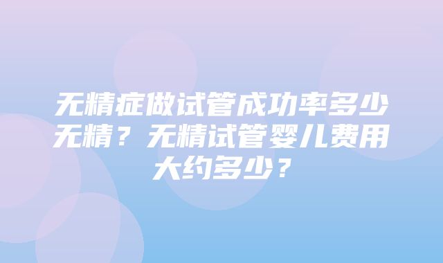 无精症做试管成功率多少无精？无精试管婴儿费用大约多少？