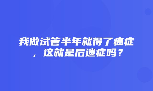 我做试管半年就得了癌症，这就是后遗症吗？