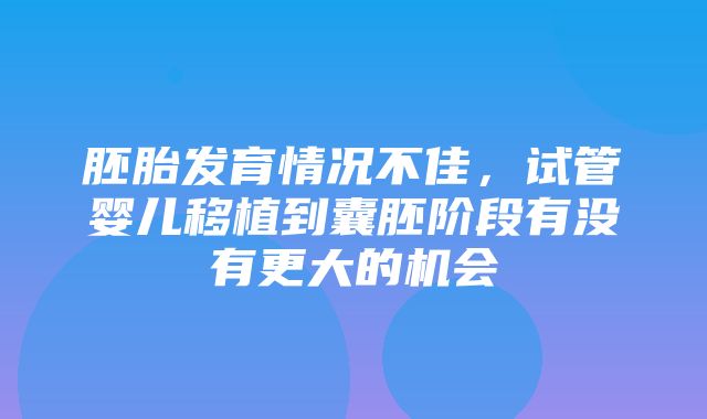 胚胎发育情况不佳，试管婴儿移植到囊胚阶段有没有更大的机会