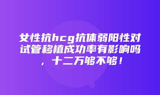 女性抗hcg抗体弱阳性对试管移植成功率有影响吗，十二万够不够！