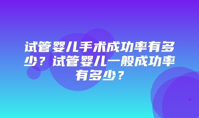 试管婴儿手术成功率有多少？试管婴儿一般成功率有多少？