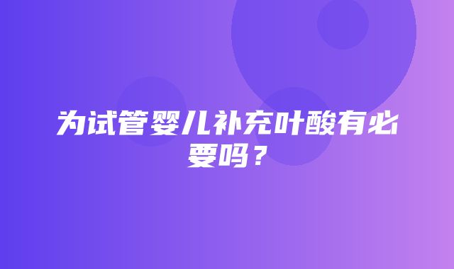 为试管婴儿补充叶酸有必要吗？