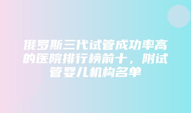 俄罗斯三代试管成功率高的医院排行榜前十，附试管婴儿机构名单