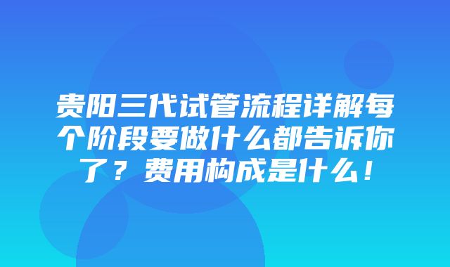 贵阳三代试管流程详解每个阶段要做什么都告诉你了？费用构成是什么！