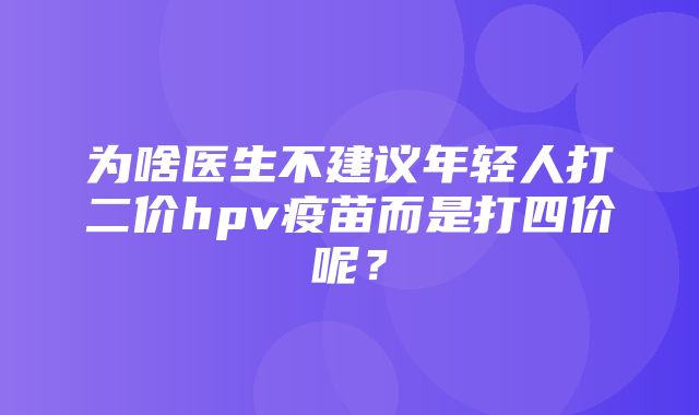 为啥医生不建议年轻人打二价hpv疫苗而是打四价呢？