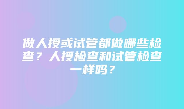 做人授或试管都做哪些检查？人授检查和试管检查一样吗？