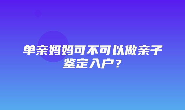 单亲妈妈可不可以做亲子鉴定入户？