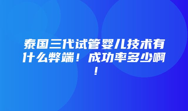 泰国三代试管婴儿技术有什么弊端！成功率多少啊！