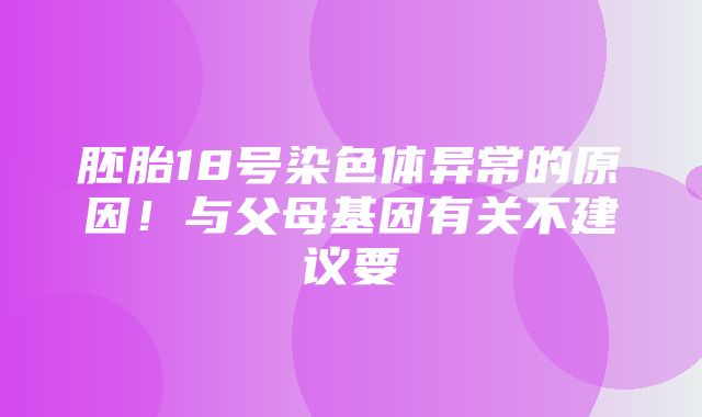 胚胎18号染色体异常的原因！与父母基因有关不建议要