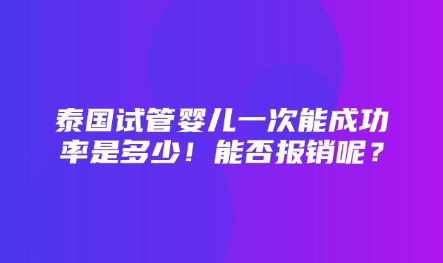 泰国试管婴儿一次能成功率是多少！能否报销呢？