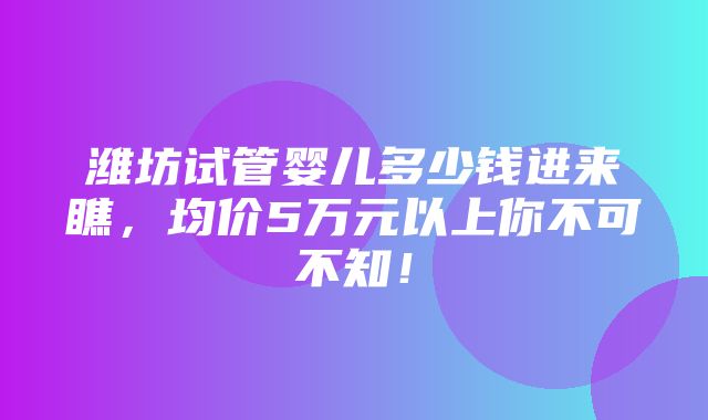 潍坊试管婴儿多少钱进来瞧，均价5万元以上你不可不知！