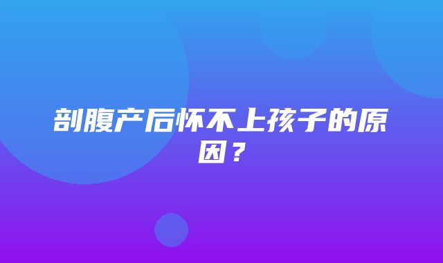 剖腹产后怀不上孩子的原因？