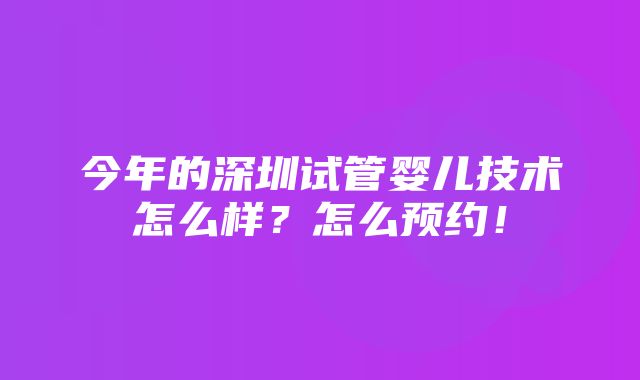 今年的深圳试管婴儿技术怎么样？怎么预约！