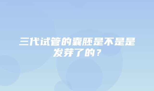 三代试管的囊胚是不是是发芽了的？