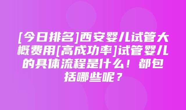 [今日排名]西安婴儿试管大概费用[高成功率]试管婴儿的具体流程是什么！都包括哪些呢？