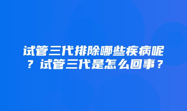 试管三代排除哪些疾病呢？试管三代是怎么回事？