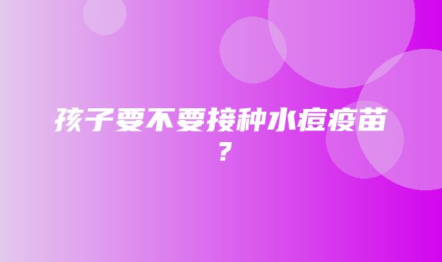 孩子要不要接种水痘疫苗？