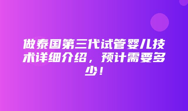 做泰国第三代试管婴儿技术详细介绍，预计需要多少！