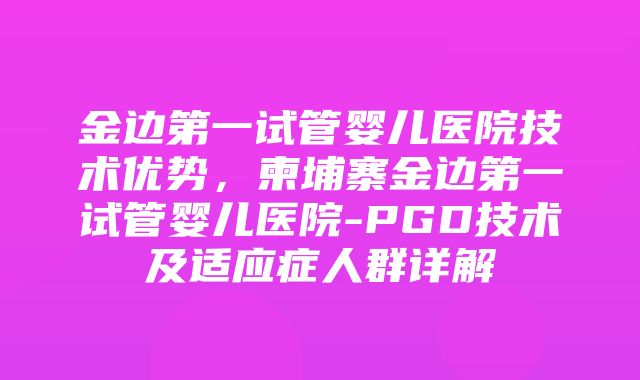 金边第一试管婴儿医院技术优势，柬埔寨金边第一试管婴儿医院-PGD技术及适应症人群详解