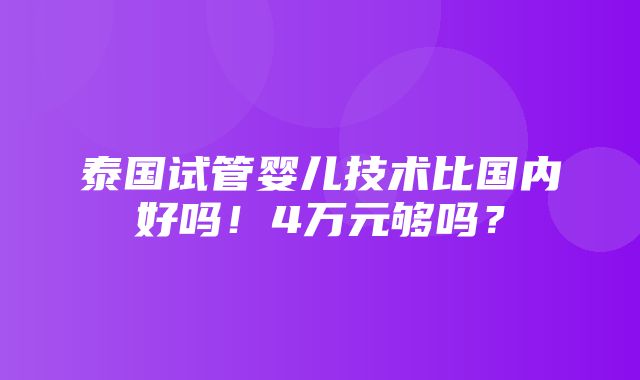 泰国试管婴儿技术比国内好吗！4万元够吗？