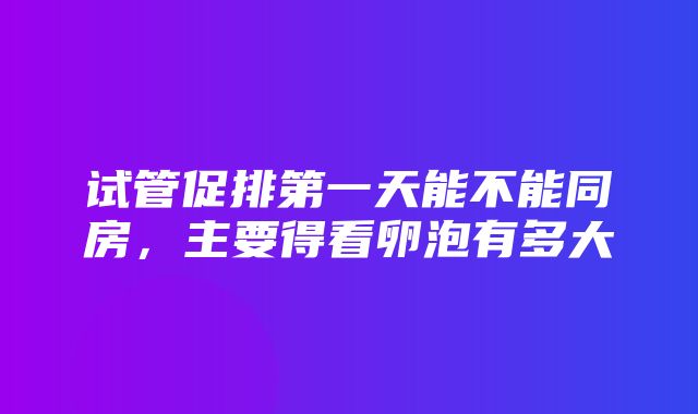 试管促排第一天能不能同房，主要得看卵泡有多大