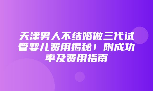 天津男人不结婚做三代试管婴儿费用揭秘！附成功率及费用指南