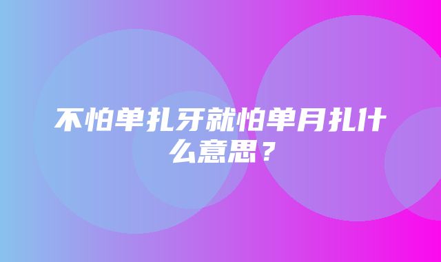 不怕单扎牙就怕单月扎什么意思？