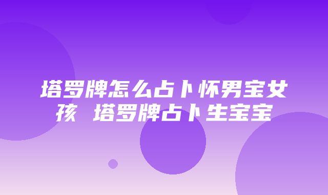 塔罗牌怎么占卜怀男宝女孩 塔罗牌占卜生宝宝