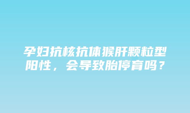 孕妇抗核抗体猴肝颗粒型阳性，会导致胎停育吗？