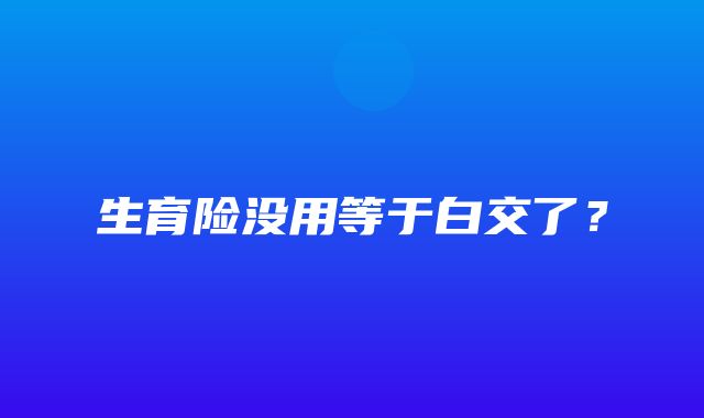 生育险没用等于白交了？