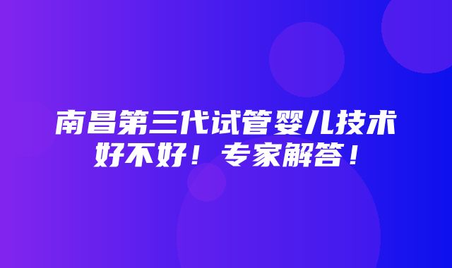 南昌第三代试管婴儿技术好不好！专家解答！