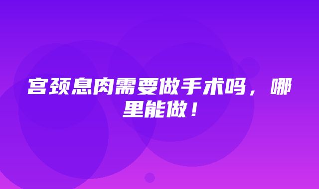 宫颈息肉需要做手术吗，哪里能做！