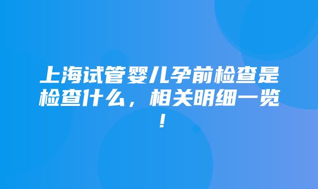 上海试管婴儿孕前检查是检查什么，相关明细一览！