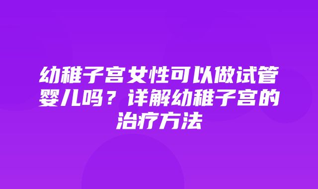 幼稚子宫女性可以做试管婴儿吗？详解幼稚子宫的治疗方法