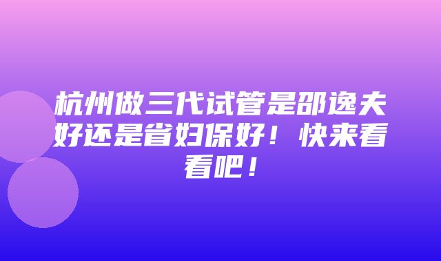 杭州做三代试管是邵逸夫好还是省妇保好！快来看看吧！