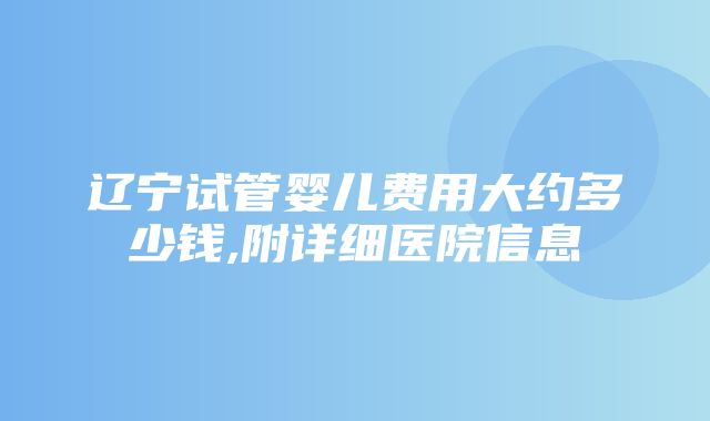 辽宁试管婴儿费用大约多少钱,附详细医院信息