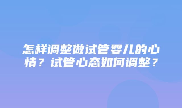 怎样调整做试管婴儿的心情？试管心态如何调整？